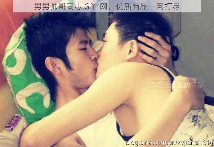 男男帅哥同志 G丫 网，优质商品一网打尽