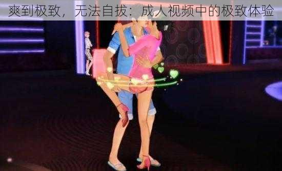 爽到极致，无法自拔：成人视频中的极致体验