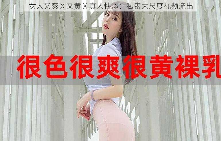 女人又爽 X 又黄 X 真人快添：私密大尺度视频流出