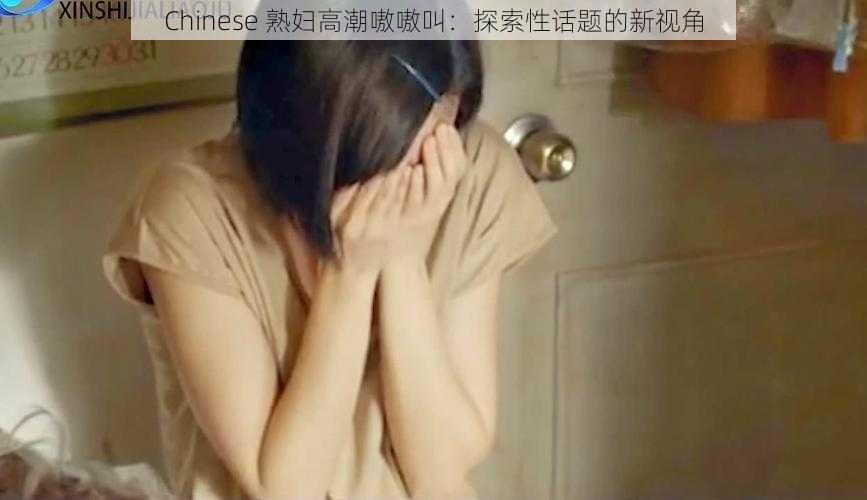 Chinese 熟妇高潮嗷嗷叫：探索性话题的新视角