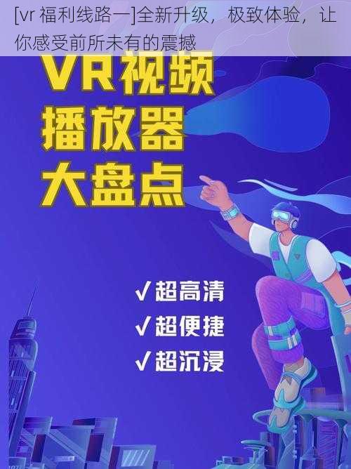 [vr 福利线路一]全新升级，极致体验，让你感受前所未有的震撼