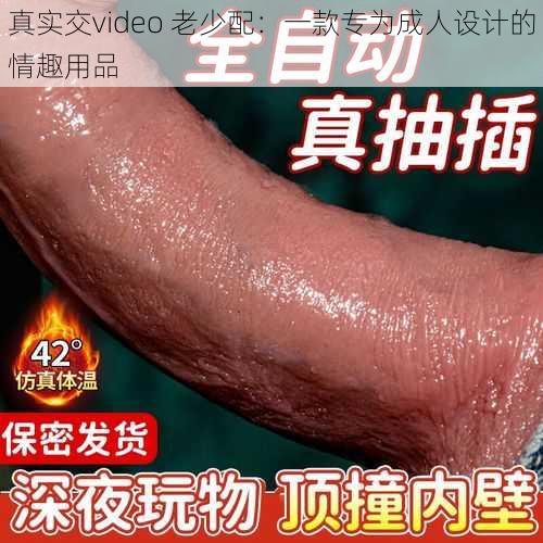 真实交video 老少配：一款专为成人设计的情趣用品