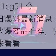 51cg51 今日爆料最新消息：火爆商品推荐，快来看看