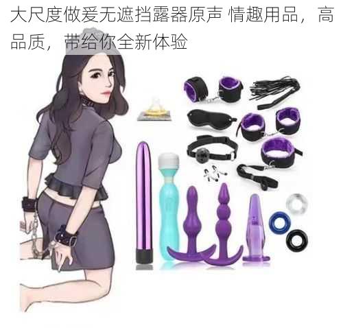 大尺度做爰无遮挡露器原声 情趣用品，高品质，带给你全新体验