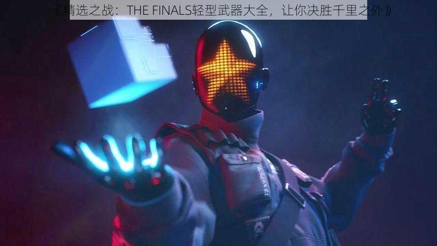 《精选之战：THE FINALS轻型武器大全，让你决胜千里之外》