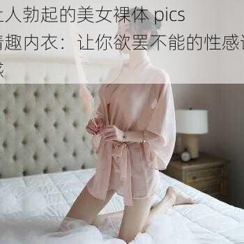 让人勃起的美女裸体 pics 情趣内衣：让你欲罢不能的性感诱惑