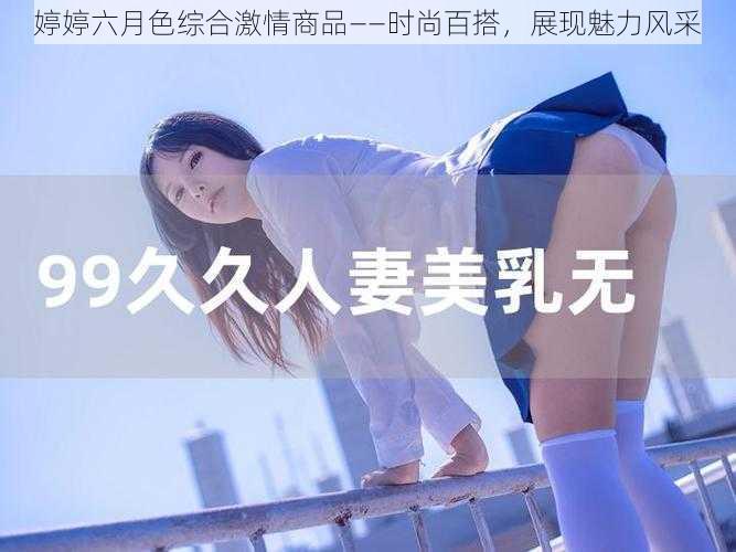 婷婷六月色综合激情商品——时尚百搭，展现魅力风采