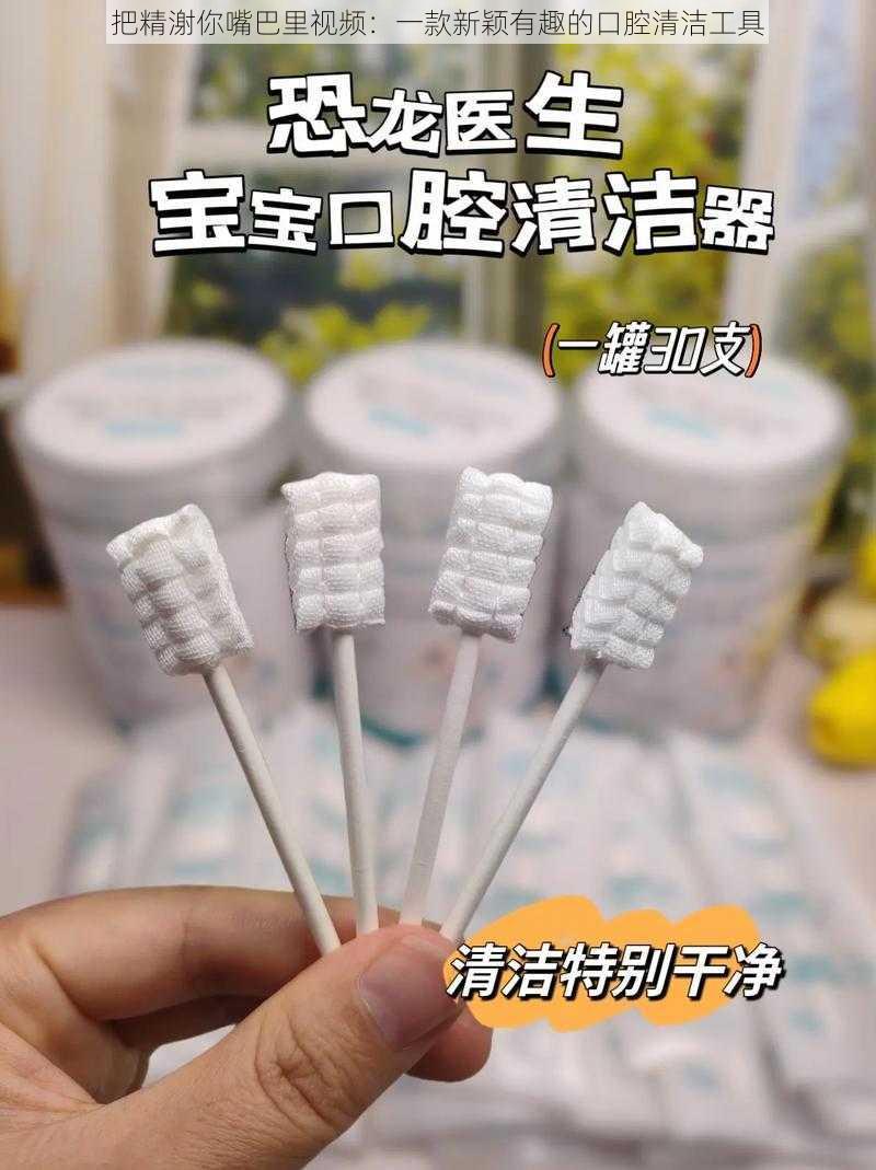 把精㴬你嘴巴里视频：一款新颖有趣的口腔清洁工具